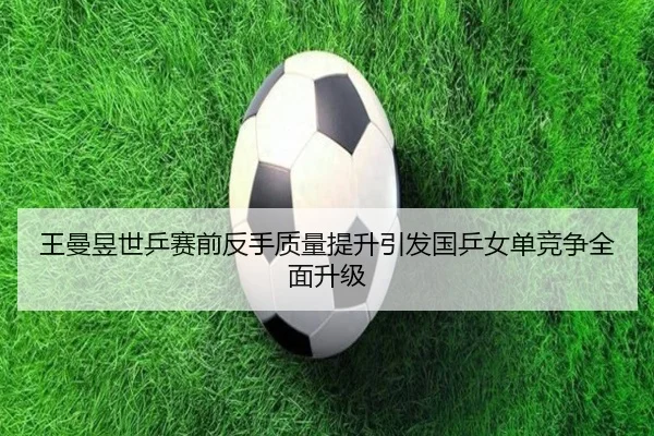 王曼昱世乒赛前反手质量提升引发国乒女单竞争全面升级